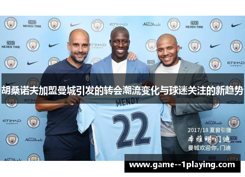 胡桑诺夫加盟曼城引发的转会潮流变化与球迷关注的新趋势