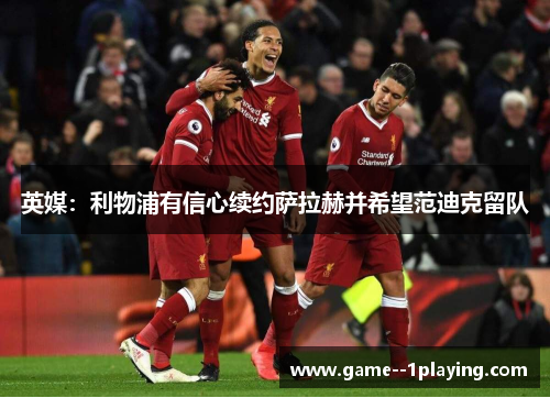 英媒:利物浦有信心续约萨拉赫并希望范迪克留队 英媒:利物浦有信心续约萨拉赫并希望范迪克留队
