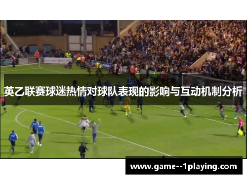 英乙联赛球迷热情对球队表现的影响与互动机制分析 英乙联赛球迷热情对球队表现的影响与互动机制分析