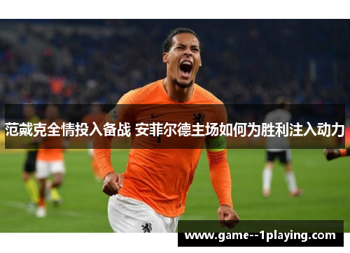 范戴克全情投入备战 安菲尔德主场如何为胜利注入动力 范戴克全情投入备战 安菲尔德主场如何为胜利注入动力