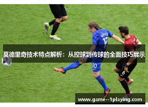 莫德里奇技术特点解析:从控球到传球的全面技巧展示 莫德里奇技术特点解析:从控球到传球的全面技巧展示