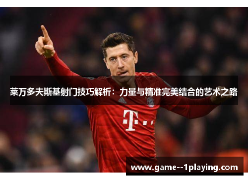 莱万多夫斯基射门技巧解析:力量与精准完美结合的艺术之路 莱万多夫斯基射门技巧解析:力量与精准完美结合的艺术之路