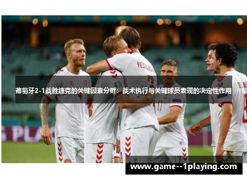 葡萄牙2-1战胜捷克的关键因素分析：战术执行与关键球员表现的决定性作用