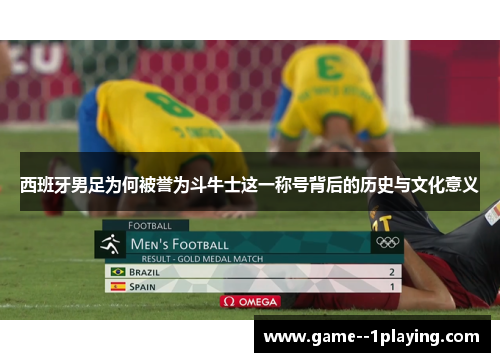 西班牙男足为何被誉为斗牛士这一称号背后的历史与文化意义 西班牙男足为何被誉为斗牛士这一称号背后的历史与文化意义