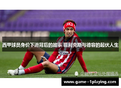 西甲球员身价下滑背后的故事 菲利克斯与德容的起伏人生