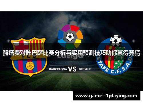 赫塔费对阵巴萨比赛分析与实用预测技巧助你赢得竞猜 赫塔费对阵巴萨比赛分析与实用预测技巧助你赢得竞猜