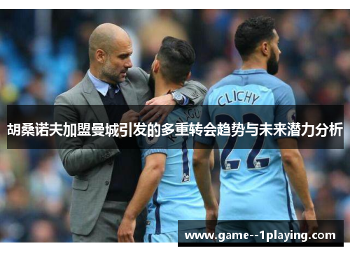 胡桑诺夫加盟曼城引发的多重转会趋势与未来潜力分析