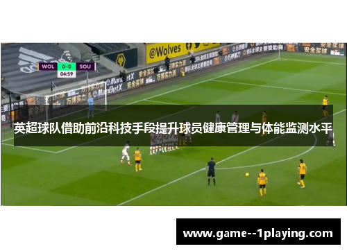 英超球队借助前沿科技手段提升球员健康管理与体能监测水平 英超球队借助前沿科技手段提升球员健康管理与体能监测水平