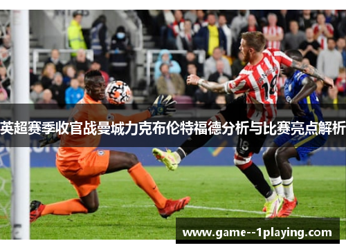 英超赛季收官战曼城力克布伦特福德分析与比赛亮点解析