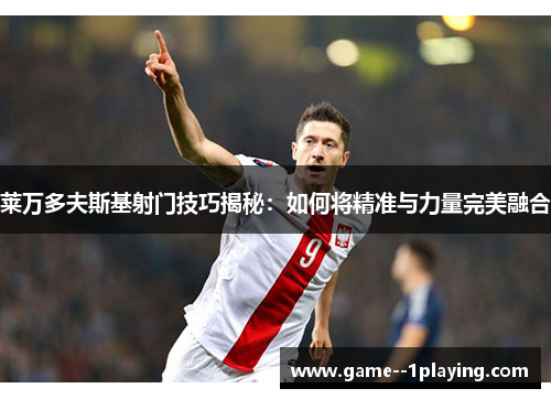 莱万多夫斯基射门技巧揭秘:如何将精准与力量完美融合 莱万多夫斯基射门技巧揭秘:如何将精准与力量完美融合