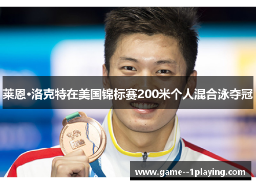 莱恩·洛克特在美国锦标赛200米个人混合泳夺冠 莱恩·洛克特在美国锦标赛200米个人混合泳夺冠