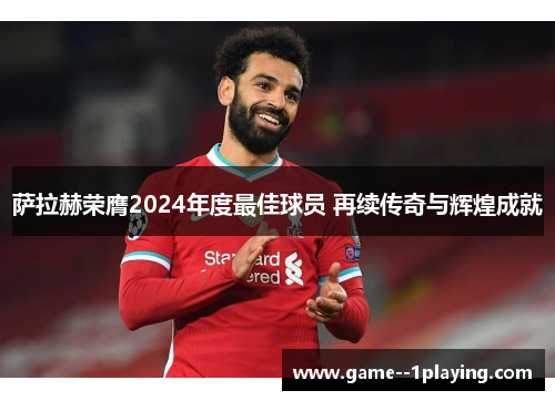 萨拉赫荣膺2024年度最佳球员 再续传奇与辉煌成就 萨拉赫荣膺2024年度最佳球员 再续传奇与辉煌成就