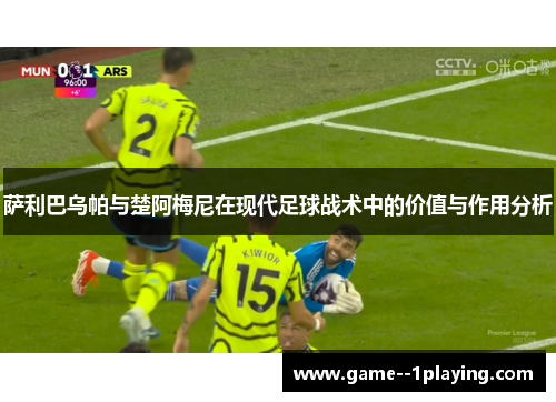 萨利巴乌帕与楚阿梅尼在现代足球战术中的价值与作用分析 萨利巴乌帕与楚阿梅尼在现代足球战术中的价值与作用分析