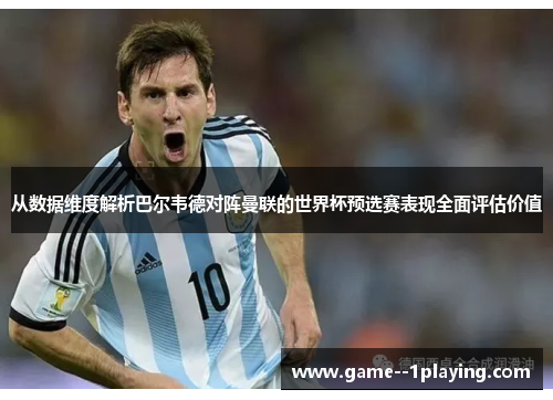 从数据维度解析巴尔韦德对阵曼联的世界杯预选赛表现全面评估价值 从数据维度解析巴尔韦德对阵曼联的世界杯预选赛表现全面评估价值