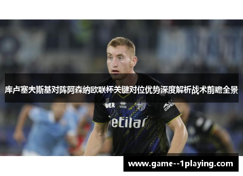 库卢塞夫斯基对阵阿森纳欧联杯关键对位优势深度解析战术前瞻全景