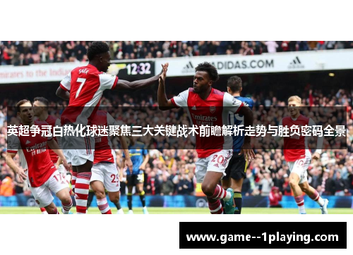 英超争冠白热化球迷聚焦三大关键战术前瞻解析走势与胜负密码全景
