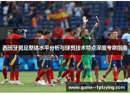 西班牙男足整体水平分析与球员技术特点深度考察指南