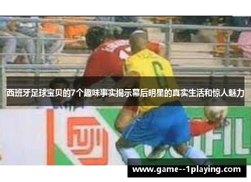 西班牙足球宝贝的7个趣味事实揭示幕后明星的真实生活和惊人魅力