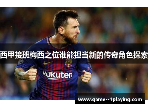 西甲接班梅西之位谁能担当新的传奇角色探索