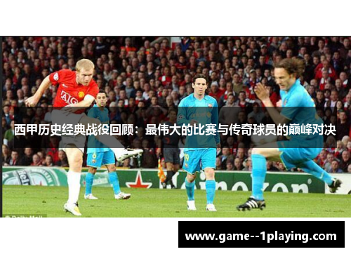 西甲历史经典战役回顾：最伟大的比赛与传奇球员的巅峰对决