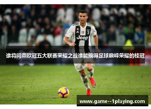 谁将问鼎欧冠五大联赛荣耀之战谁能摘得足球巅峰荣耀的桂冠