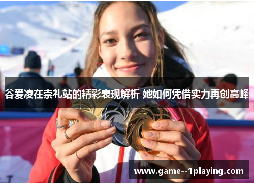 谷爱凌在崇礼站的精彩表现解析 她如何凭借实力再创高峰