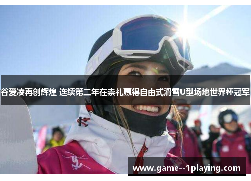谷爱凌再创辉煌 连续第二年在崇礼赢得自由式滑雪U型场地世界杯冠军