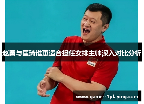 赵勇与匡琦谁更适合担任女排主帅深入对比分析