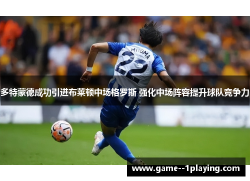 多特蒙德成功引进布莱顿中场格罗斯 强化中场阵容提升球队竞争力