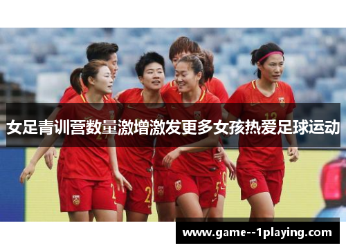 女足青训营数量激增激发更多女孩热爱足球运动