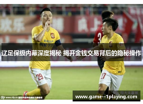 辽足保级内幕深度揭秘 揭开金钱交易背后的隐秘操作