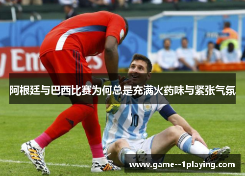 阿根廷与巴西比赛为何总是充满火药味与紧张气氛