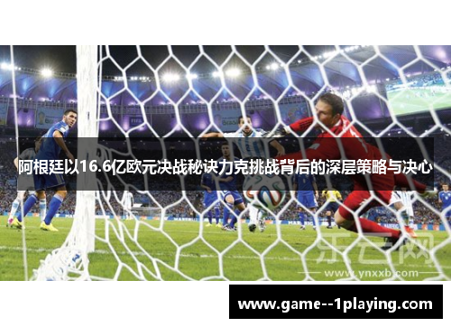 阿根廷以16.6亿欧元决战秘诀力克挑战背后的深层策略与决心