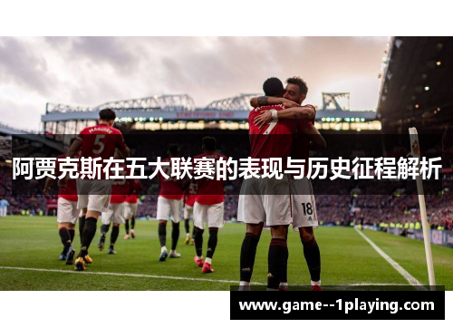 阿贾克斯在五大联赛的表现与历史征程解析