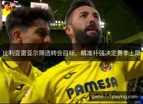 比利亚雷亚尔筛选转会目标，精准补强决定赛季上限