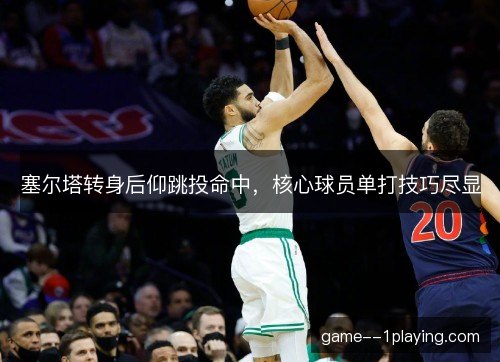 塞尔塔转身后仰跳投命中，核心球员单打技巧尽显