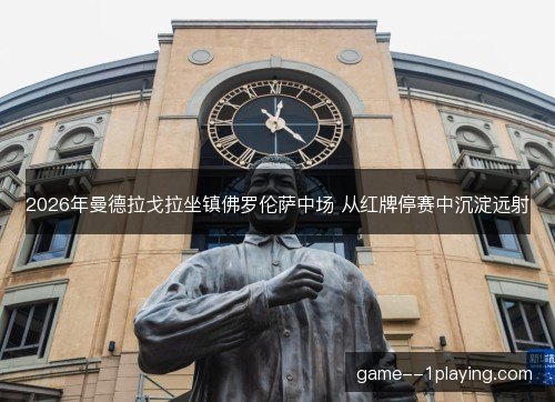 2026年曼德拉戈拉坐镇佛罗伦萨中场 从红牌停赛中沉淀远射